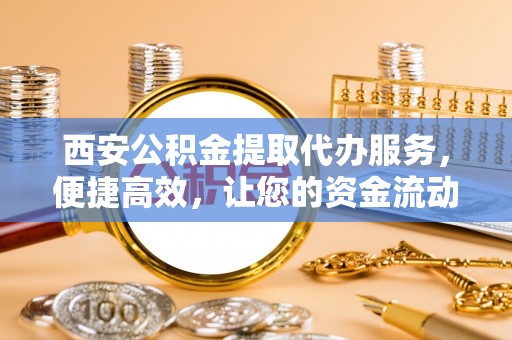 诚信西安公积金提取代办服务，便捷高效，让您的资金流动无忧