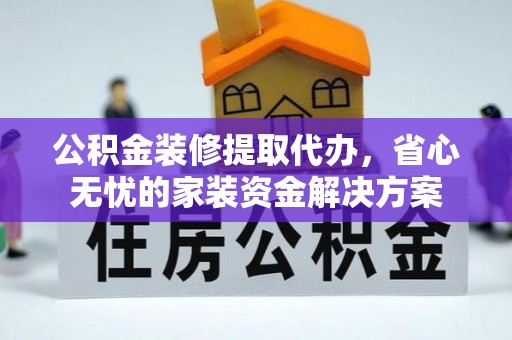 诚信公积金装修提取代办，省心无忧的家装资金解决方案