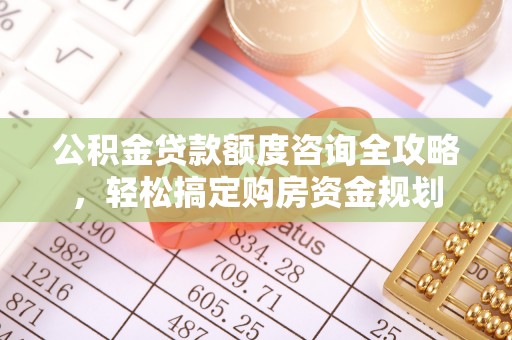 诚信公积金贷款额度咨询全攻略，轻松搞定购房资金规划