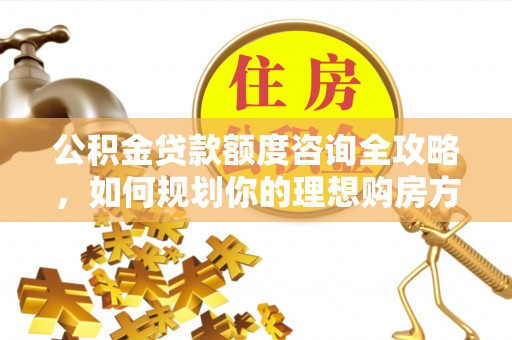 诚信公积金贷款额度咨询全攻略，如何规划你的理想购房方案