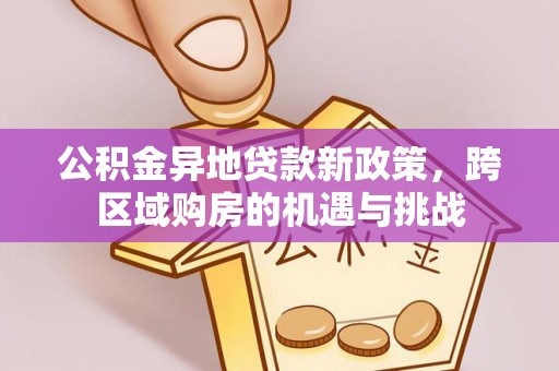 诚信公积金异地贷款新政策，跨区域购房的机遇与挑战