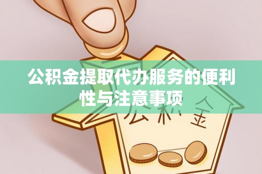 诚信公积金提取代办服务的便利性与注意事项