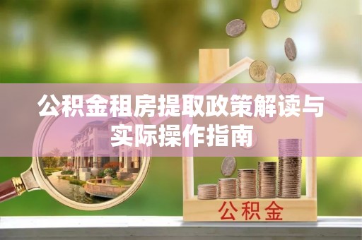 诚信公积金租房提取政策解读与实际操作指南