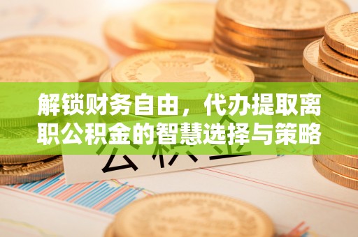 诚信解锁财务自由，代办提取离职公积金的智慧选择与策略