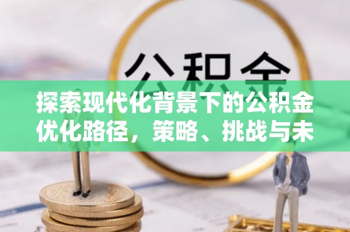诚信探索现代化背景下的公积金优化路径，策略、挑战与未来展望