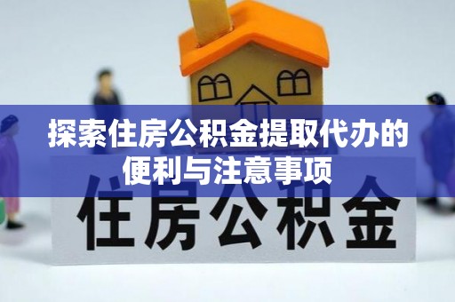 诚信探索住房公积金提取代办的便利与注意事项