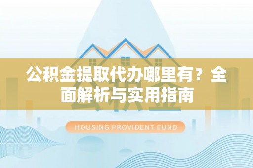 诚信公积金提取代办哪里有？全面解析与实用指南