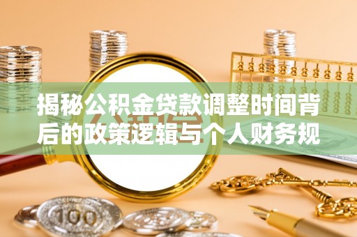 诚信揭秘公积金贷款调整时间背后的政策逻辑与个人财务规划