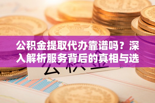 诚信公积金提取代办靠谱吗？深入解析服务背后的真相与选择指南