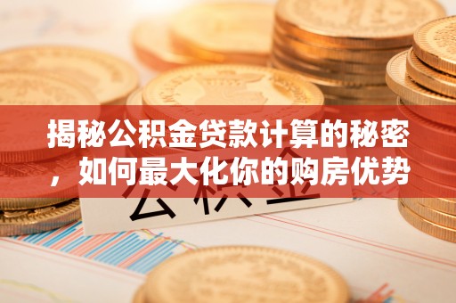 诚信揭秘公积金贷款计算的秘密，如何最大化你的购房优势