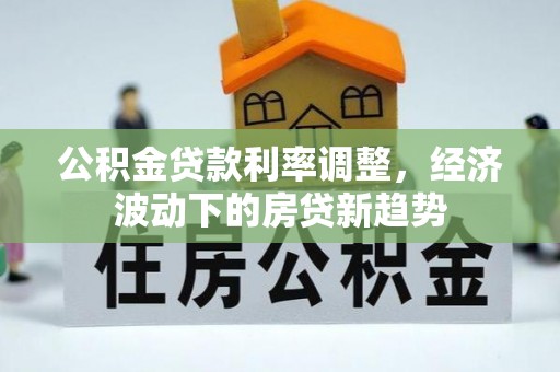 诚信公积金贷款利率调整，经济波动下的房贷新趋势