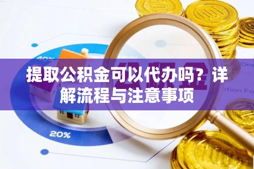诚信提取公积金可以代办吗？详解流程与注意事项