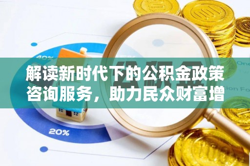 诚信解读新时代下的公积金政策咨询服务，助力民众财富增值与安居梦想
