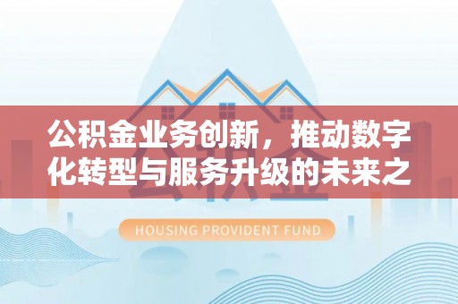 诚信公积金业务创新，推动数字化转型与服务升级的未来之路