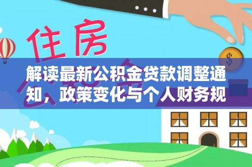 诚信解读最新公积金贷款调整通知，政策变化与个人财务规划