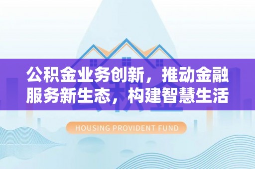 诚信公积金业务创新，推动金融服务新生态，构建智慧生活新未来