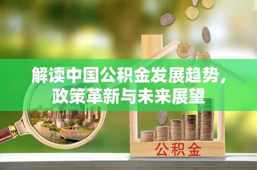 诚信解读中国公积金发展趋势，政策革新与未来展望