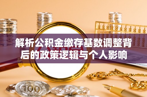 诚信解析公积金缴存基数调整背后的政策逻辑与个人影响