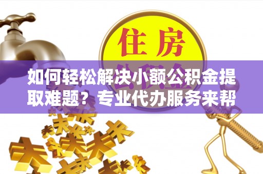 诚信如何轻松解决小额公积金提取难题？专业代办服务来帮忙
