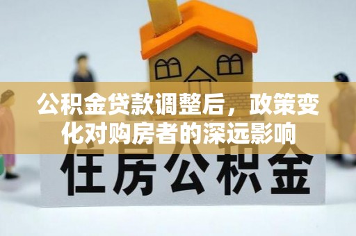 诚信公积金贷款调整后，政策变化对购房者的深远影响