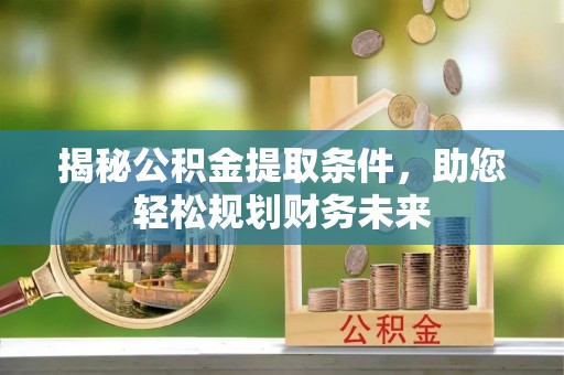 诚信揭秘公积金提取条件，助您轻松规划财务未来