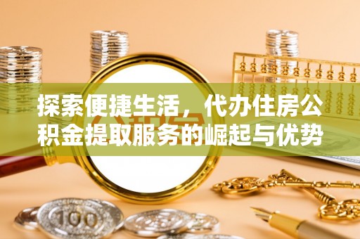 诚信探索便捷生活，代办住房公积金提取服务的崛起与优势
