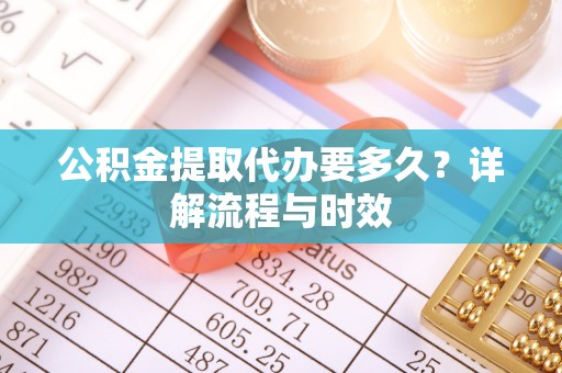 诚信公积金提取代办要多久？详解流程与时效