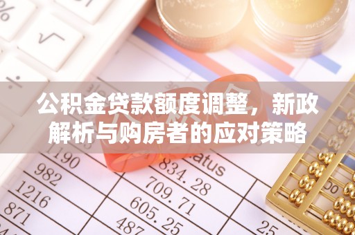 诚信公积金贷款额度调整，新政解析与购房者的应对策略