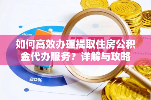 诚信如何高效办理提取住房公积金代办服务？详解与攻略
