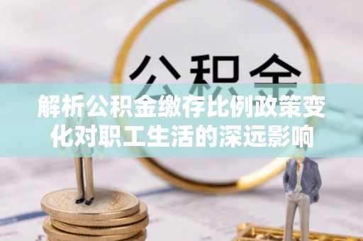 诚信解析公积金缴存比例政策变化对职工生活的深远影响