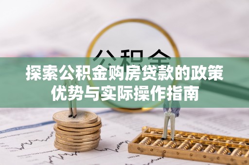 诚信探索公积金购房贷款的政策优势与实际操作指南