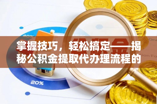 诚信掌握技巧，轻松搞定——揭秘公积金提取代办理流程的关键步骤