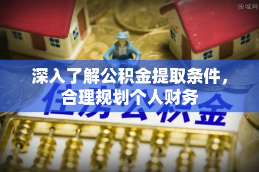 诚信深入了解公积金提取条件，合理规划个人财务