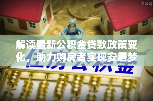 诚信解读最新公积金贷款政策变化，助力购房者实现安居梦想