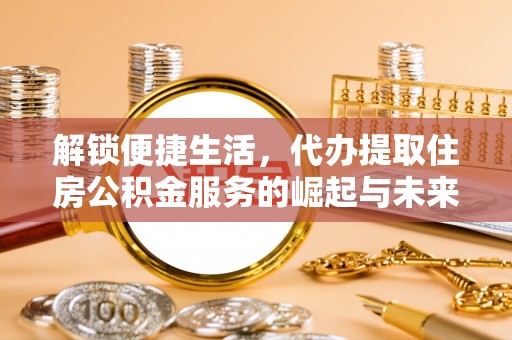 诚信解锁便捷生活，代办提取住房公积金服务的崛起与未来