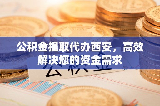 诚信公积金提取代办西安，高效解决您的资金需求