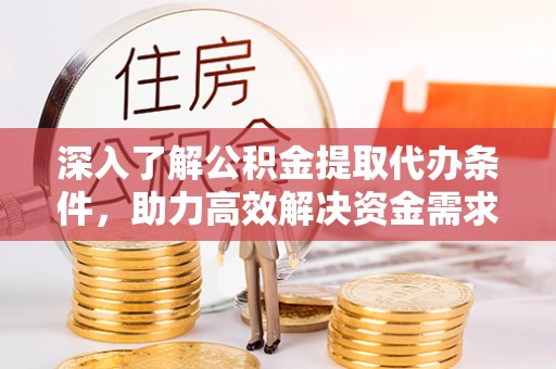 诚信深入了解公积金提取代办条件，助力高效解决资金需求