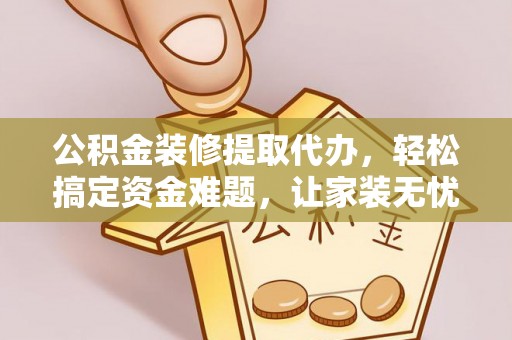 诚信公积金装修提取代办，轻松搞定资金难题，让家装无忧