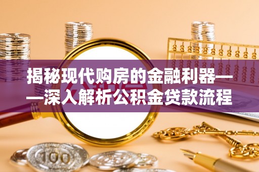 诚信揭秘现代购房的金融利器——深入解析公积金贷款流程