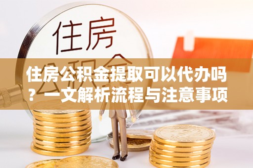 诚信住房公积金提取可以代办吗？一文解析流程与注意事项