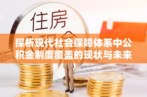 诚信探析现代社会保障体系中公积金制度覆盖的现状与未来