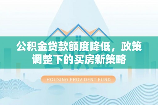 诚信公积金贷款额度降低，政策调整下的买房新策略