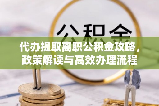 诚信代办提取离职公积金攻略，政策解读与高效办理流程