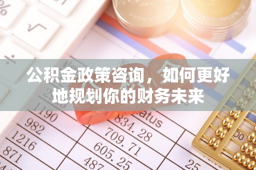 诚信公积金政策咨询，如何更好地规划你的财务未来