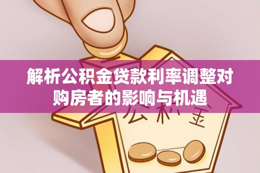 诚信解析公积金贷款利率调整对购房者的影响与机遇