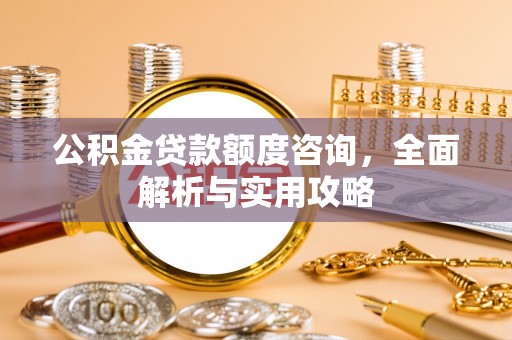 诚信公积金贷款额度咨询，全面解析与实用攻略