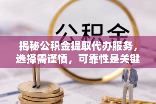 诚信揭秘公积金提取代办服务，选择需谨慎，可靠性是关键