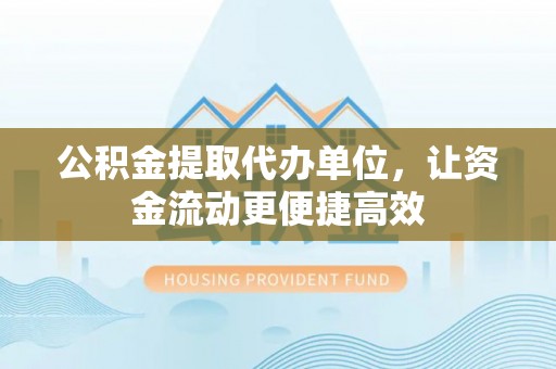 诚信公积金提取代办单位，让资金流动更便捷高效