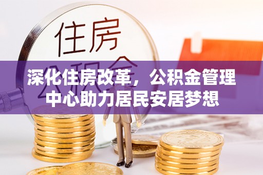 诚信深化住房改革，公积金管理中心助力居民安居梦想