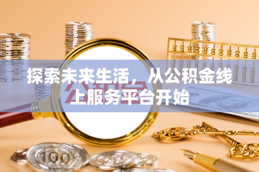 诚信探索未来生活，从公积金线上服务平台开始